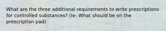 What are the three additional requirements to write prescriptions for controlled substances? (Ie- What should be on the prescription pad)