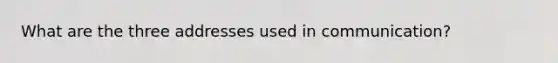 What are the three addresses used in communication?