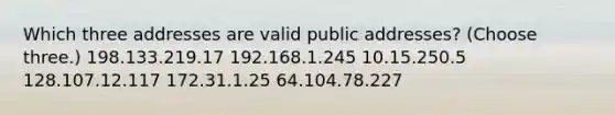 Which three addresses are valid public addresses? (Choose three.) 198.133.219.17 192.168.1.245 10.15.250.5 128.107.12.117 172.31.1.25 64.104.78.227