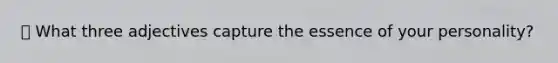 🔍 What three adjectives capture the essence of your personality?