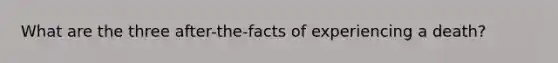 What are the three after-the-facts of experiencing a death?