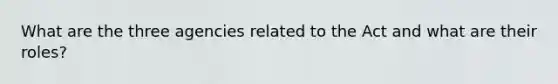 What are the three agencies related to the Act and what are their roles?