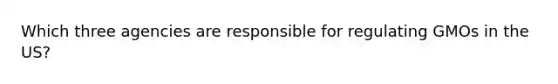 Which three agencies are responsible for regulating GMOs in the US?