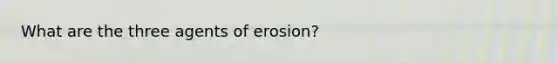 What are the three agents of erosion?