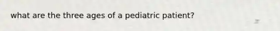 what are the three ages of a pediatric patient?