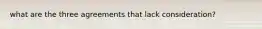 what are the three agreements that lack consideration?