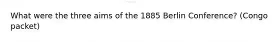 What were the three aims of the 1885 Berlin Conference? (Congo packet)