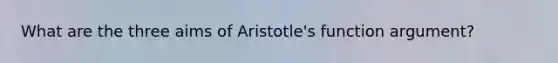 What are the three aims of Aristotle's function argument?