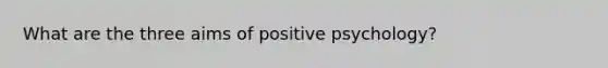 What are the three aims of positive psychology?