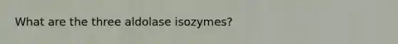 What are the three aldolase isozymes?