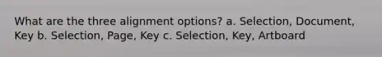 What are the three alignment options? a. Selection, Document, Key b. Selection, Page, Key c. Selection, Key, Artboard