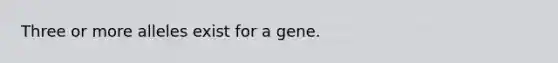 Three or more alleles exist for a gene.