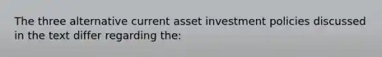 The three alternative current asset investment policies discussed in the text differ regarding the: