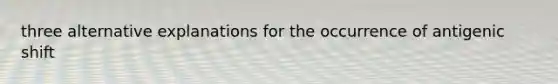 three alternative explanations for the occurrence of antigenic shift
