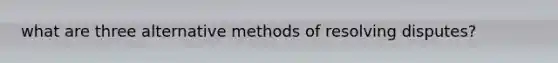 what are three alternative methods of resolving disputes?