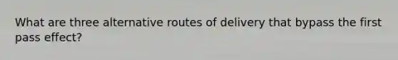 What are three alternative routes of delivery that bypass the first pass effect?