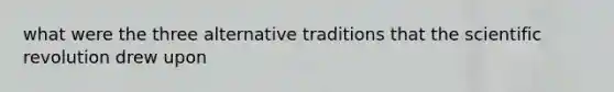 what were the three alternative traditions that the scientific revolution drew upon