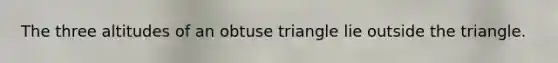 The three altitudes of an obtuse triangle lie outside the triangle.