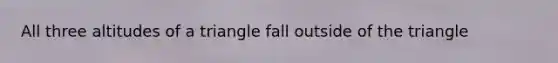 All three altitudes of a triangle fall outside of the triangle