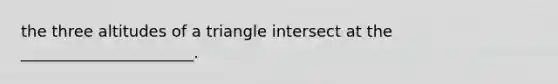 the three altitudes of a triangle intersect at the ______________________.