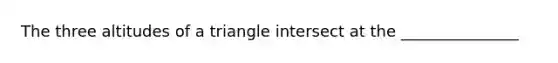 The three altitudes of a triangle intersect at the _______________