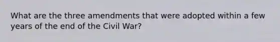 What are the three amendments that were adopted within a few years of the end of the Civil War?