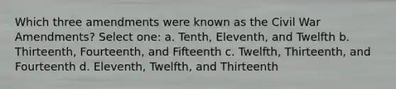 Which three amendments were known as the Civil War Amendments?​ Select one: a. ​Tenth, Eleventh, and Twelfth b. ​Thirteenth, Fourteenth, and Fifteenth c. ​Twelfth, Thirteenth, and Fourteenth d. ​Eleventh, Twelfth, and Thirteenth