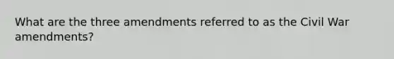 What are the three amendments referred to as the Civil War amendments?