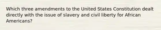 Which three amendments to the United States Constitution dealt directly with the issue of slavery and civil liberty for African Americans?