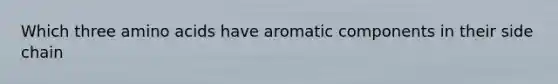 Which three <a href='https://www.questionai.com/knowledge/k9gb720LCl-amino-acids' class='anchor-knowledge'>amino acids</a> have aromatic components in their side chain