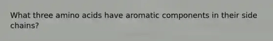 What three amino acids have aromatic components in their side chains?