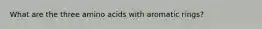 What are the three amino acids with aromatic rings?
