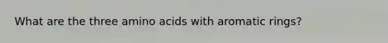 What are the three amino acids with aromatic rings?