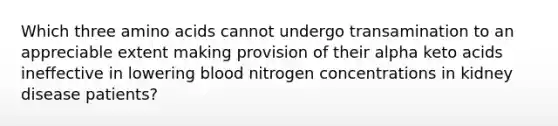 Which three amino acids cannot undergo transamination to an appreciable extent making provision of their alpha keto acids ineffective in lowering blood nitrogen concentrations in kidney disease patients?