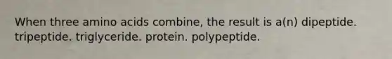 When three amino acids combine, the result is a(n) dipeptide. tripeptide. triglyceride. protein. polypeptide.