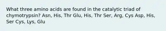 What three <a href='https://www.questionai.com/knowledge/k9gb720LCl-amino-acids' class='anchor-knowledge'>amino acids</a> are found in the catalytic triad of chymotrypsin? Asn, His, Thr Glu, His, Thr Ser, Arg, Cys Asp, His, Ser Cys, Lys, Glu