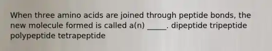 When three amino acids are joined through peptide bonds, the new molecule formed is called a(n) _____. dipeptide tripeptide polypeptide tetrapeptide