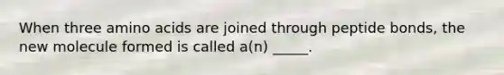 When three amino acids are joined through peptide bonds, the new molecule formed is called a(n) _____.