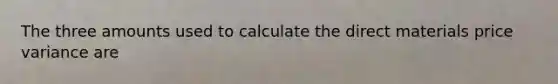 The three amounts used to calculate the direct materials price variance are