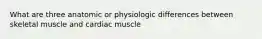 What are three anatomic or physiologic differences between skeletal muscle and cardiac muscle