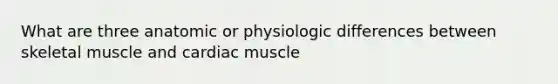 What are three anatomic or physiologic differences between skeletal muscle and cardiac muscle