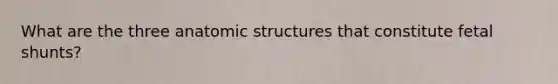 What are the three an<a href='https://www.questionai.com/knowledge/kFm8mWrQzt-atomic-structure' class='anchor-knowledge'>atomic structure</a>s that constitute fetal shunts?