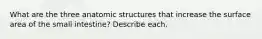 What are the three anatomic structures that increase the surface area of the small intestine? Describe each.