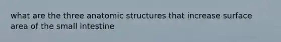 what are the three anatomic structures that increase surface area of the small intestine