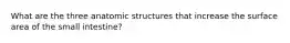 What are the three anatomic structures that increase the surface area of the small intestine?