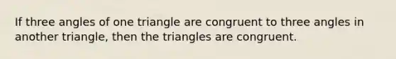 If three angles of one triangle are congruent to three angles in another triangle, then the triangles are congruent.