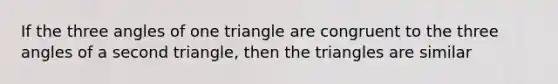 If the three angles of one triangle are congruent to the three angles of a second triangle, then the triangles are similar