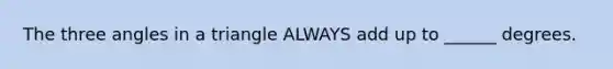 The three angles in a triangle ALWAYS add up to ______ degrees.