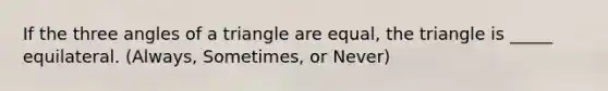 If the three angles of a triangle are equal, the triangle is _____ equilateral. (Always, Sometimes, or Never)