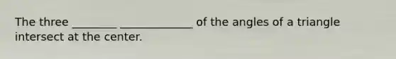 The three ________ _____________ of the angles of a triangle intersect at the center.